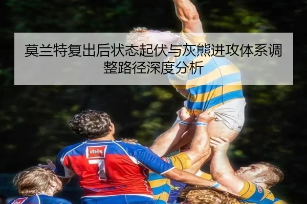 莫兰特复出后状态起伏与灰熊进攻体系调整路径深度分析