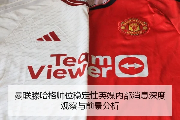 曼联滕哈格帅位稳定性英媒内部消息深度观察与前景分析