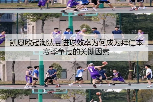 凯恩欧冠淘汰赛进球效率为何成为拜仁本赛季争冠的关键因素