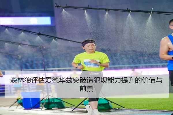 森林狼评估爱德华兹突破造犯规能力提升的价值与前景