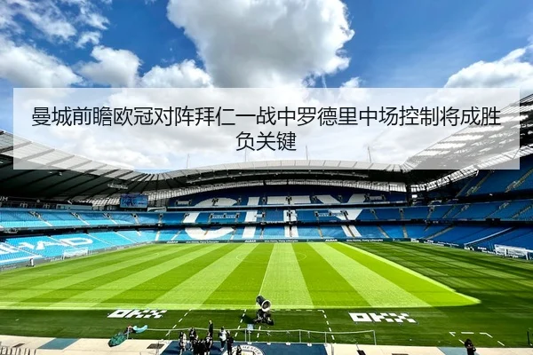曼城前瞻欧冠对阵拜仁一战中罗德里中场控制将成胜负关键